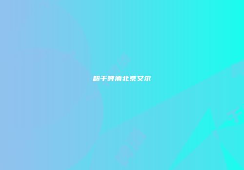 超干啤酒北京艾尔