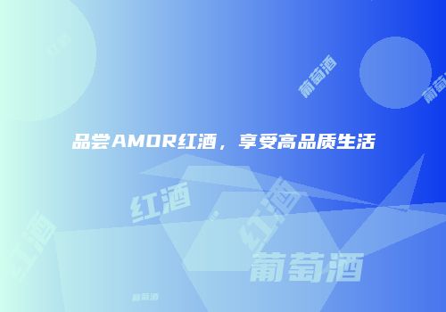 品尝AMOR红酒，享受高品质生活