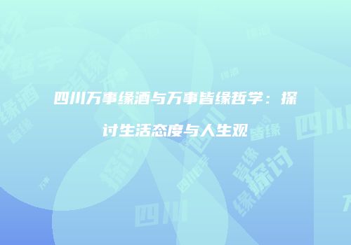 四川万事缘酒与万事皆缘哲学：探讨生活态度与人生观
