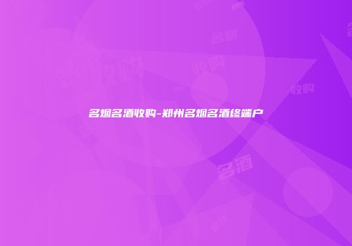 名烟名酒收购-郑州名烟名酒终端户