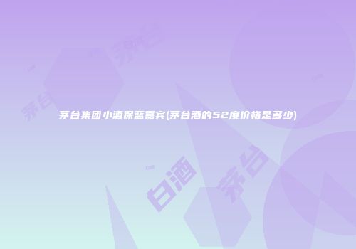 茅台集团小酒保蓝嘉宾(茅台酒的52度价格是多少)