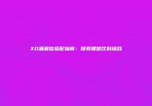 XO酒最佳搭配指南：探索理想饮料组合