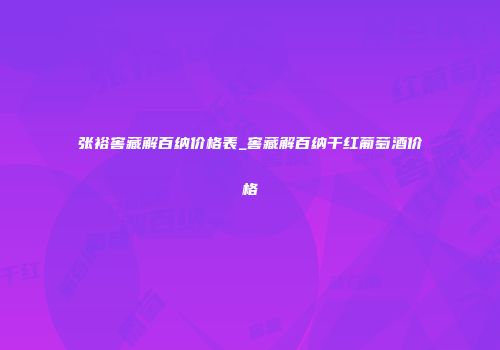 张裕窖藏解百纳价格表_窖藏解百纳干红葡萄酒价格