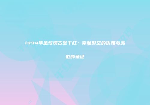 1994年金玫瑰古堡干红：穿越时空的优雅与品位的象征