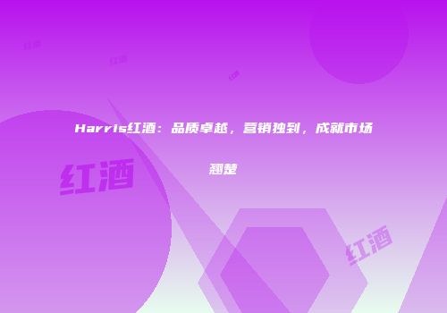 Harris红酒：品质卓越，营销独到，成就市场翘楚