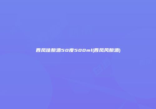 西凤佳酿酒50度500ml(西凤风酿酒)