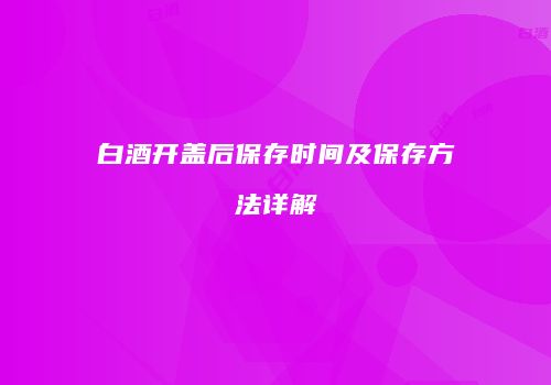 白酒开盖后保存时间及保存方法详解