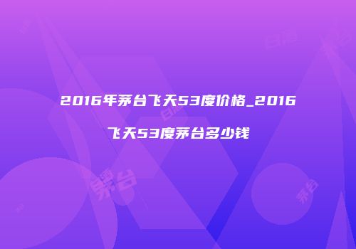 2016年茅台飞天53度价格_2016飞天53度茅台多少钱