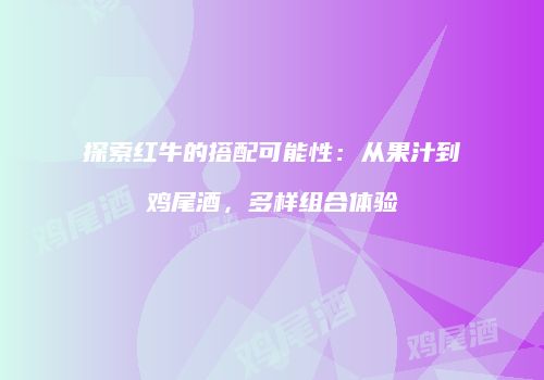 探索红牛的搭配可能性：从果汁到鸡尾酒，多样组合体验