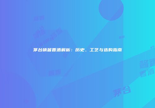 茅台镇酱香酒解析：历史、工艺与选购指南