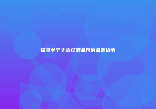 探寻单宁丰富红酒品牌的品鉴指南