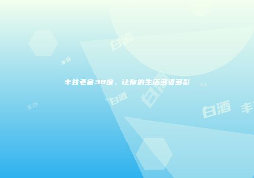 丰谷老窖38度，让你的生活多姿多彩