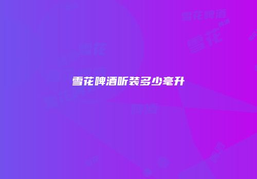 雪花啤酒听装多少毫升