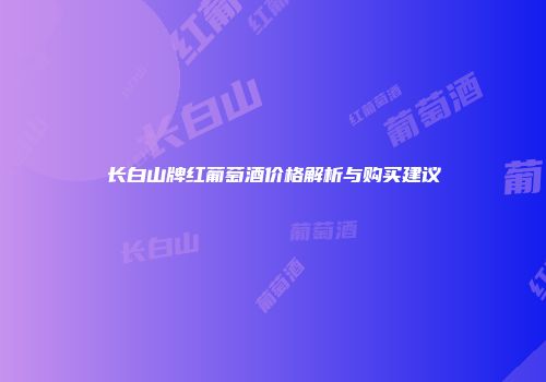 长白山牌红葡萄酒价格解析与购买建议