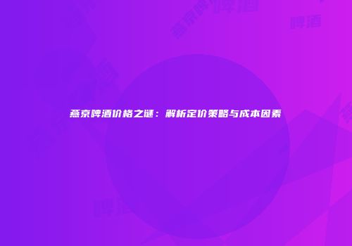 燕京啤酒价格之谜：解析定价策略与成本因素