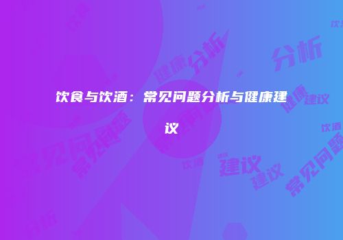 饮食与饮酒：常见问题分析与健康建议