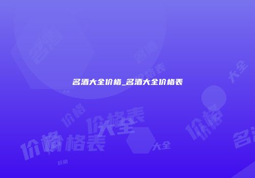 名酒大全价格_名酒大全价格表