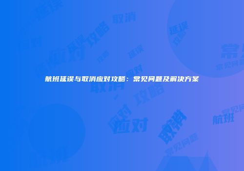 航班延误与取消应对攻略：常见问题及解决方案