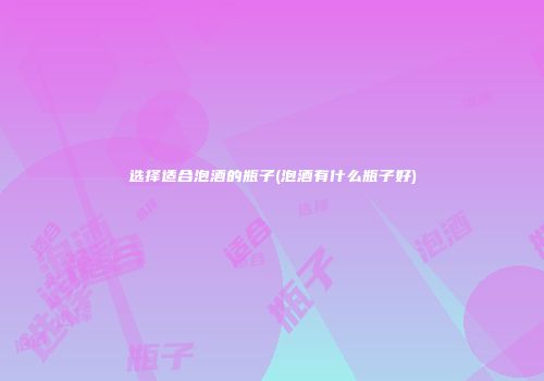 选择适合泡酒的瓶子(泡酒有什么瓶子好)