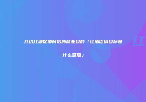 介绍红酒促销背后的商业目的「红酒促销目标是什么意思」