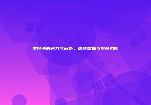 黑啤酒的魅力与解析：健康益处与潜在风险