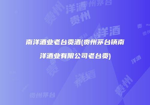 南洋酒业老台贡酒(贵州茅台镇南洋酒业有限公司老台贡)