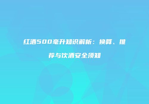 红酒500毫升知识解析：换算、推荐与饮酒安全须知
