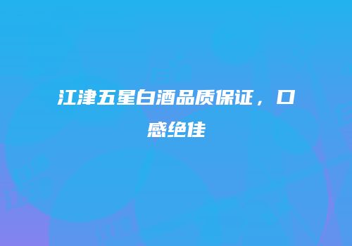 江津五星白酒品质保证，口感绝佳