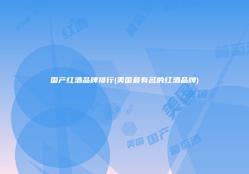 国产红酒品牌排行(美国最有名的红酒品牌)