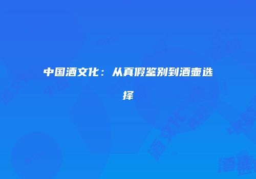 中国酒文化：从真假鉴别到酒壶选择
