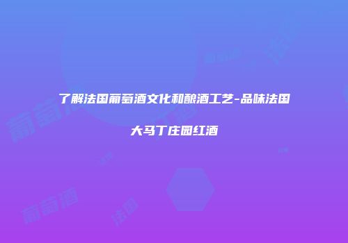 了解法国葡萄酒文化和酿酒工艺-品味法国大马丁庄园红酒