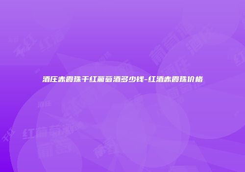 酒庄赤霞珠干红葡萄酒多少钱-红酒赤霞珠价格