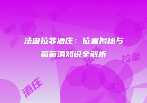 法国拉菲酒庄：位置揭秘与葡萄酒知识全解析