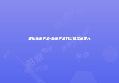 四川燕京啤酒-燕京啤酒的价格是多少元