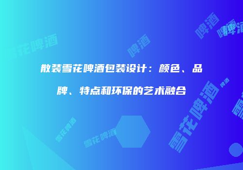 散装雪花啤酒包装设计：颜色、品牌、特点和环保的艺术融合