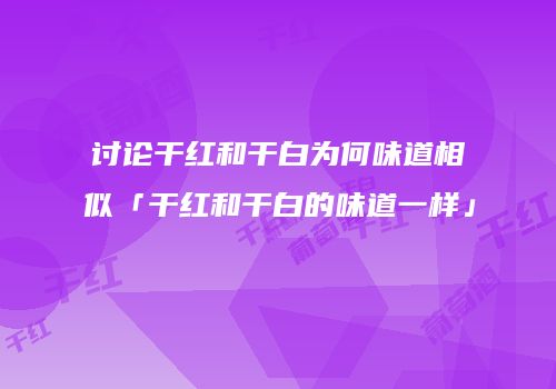 讨论干红和干白为何味道相似「干红和干白的味道一样」
