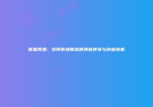 银麦啤酒：引领市场潮流的清新传奇与创业商机