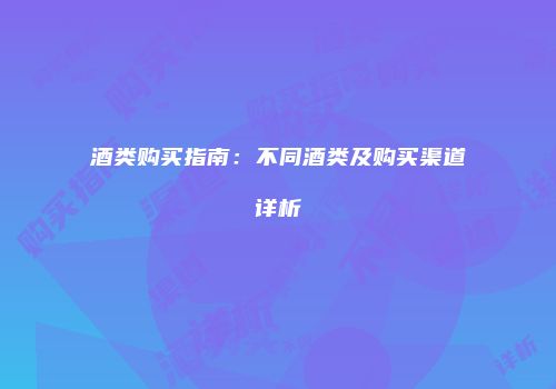 酒类购买指南：不同酒类及购买渠道详析