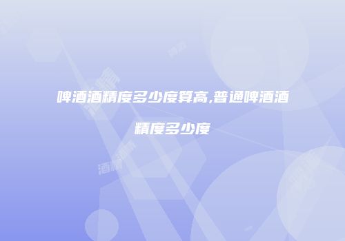 啤酒酒精度多少度算高,普通啤酒酒精度多少度