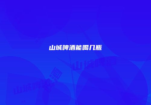 山城啤酒能喝几瓶