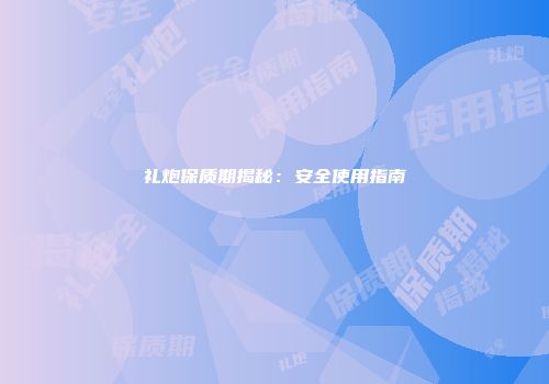礼炮保质期揭秘：安全使用指南