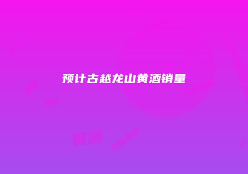 预计古越龙山黄酒销量