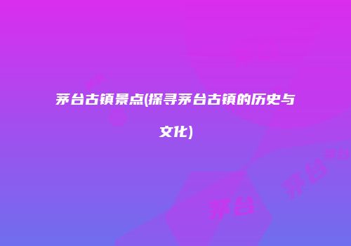 茅台古镇景点(探寻茅台古镇的历史与文化)