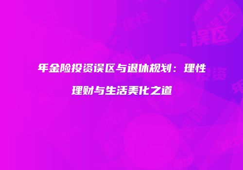 年金险投资误区与退休规划：理性理财与生活美化之道