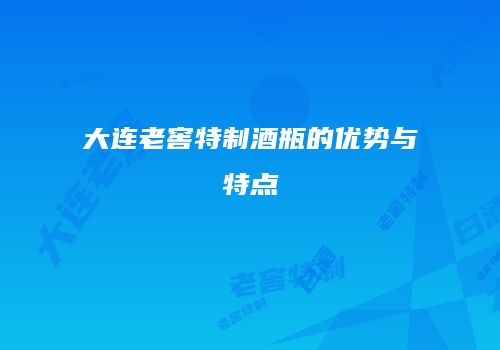 大连老窖特制酒瓶的优势与特点