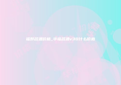 福醉名酒价格_华福名酒v30什么价格