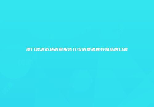 厦门啤酒市场调查报告介绍消费者喜好和品牌口碑