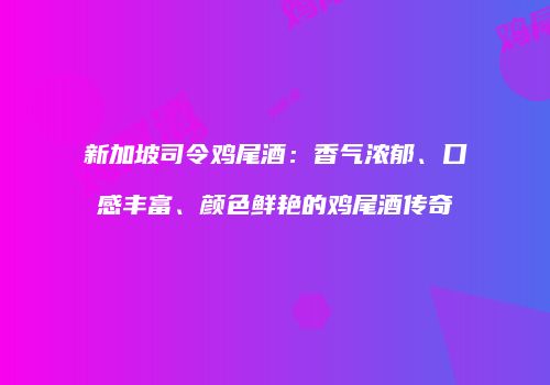 新加坡司令鸡尾酒：香气浓郁、口感丰富、颜色鲜艳的鸡尾酒传奇