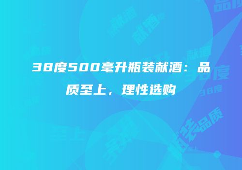 38度500毫升瓶装献酒：品质至上，理性选购