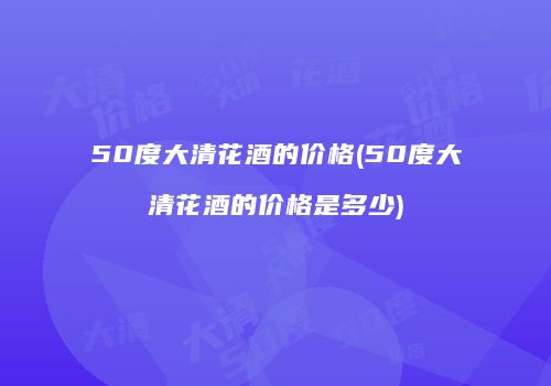 50度大清花酒的价格(50度大清花酒的价格是多少)